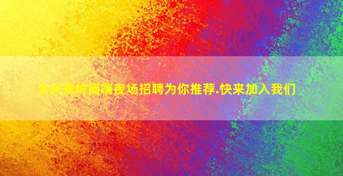 大兴安岭高端夜场招聘为你推荐.快来加入我们