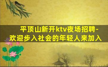平顶山新开ktv夜场招聘-欢迎步入社会的年轻人来加入